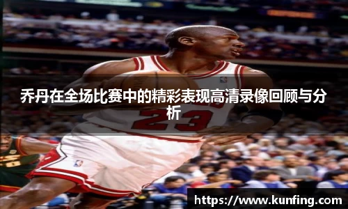 乔丹在全场比赛中的精彩表现高清录像回顾与分析